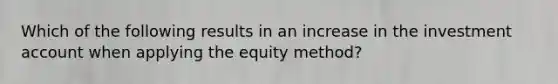 Which of the following results in an increase in the investment account when applying the equity method?