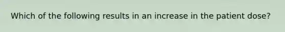 Which of the following results in an increase in the patient dose?