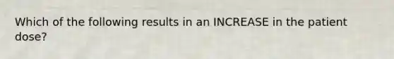 Which of the following results in an INCREASE in the patient dose?