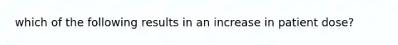 which of the following results in an increase in patient dose?