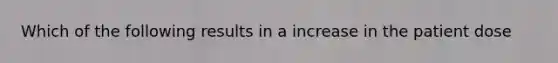 Which of the following results in a increase in the patient dose