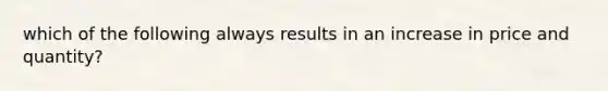 which of the following always results in an increase in price and quantity?