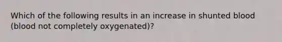 Which of the following results in an increase in shunted blood (blood not completely oxygenated)?