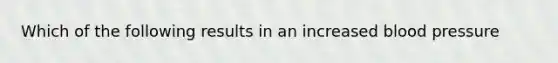 Which of the following results in an increased blood pressure