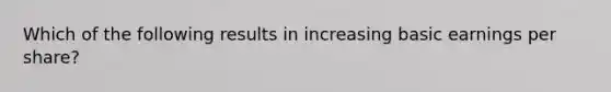 Which of the following results in increasing basic earnings per share?