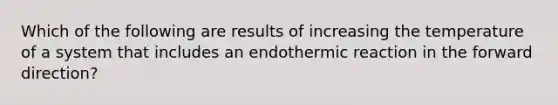 Which of the following are results of increasing the temperature of a system that includes an endothermic reaction in the forward direction?