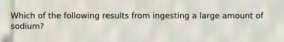 Which of the following results from ingesting a large amount of sodium?