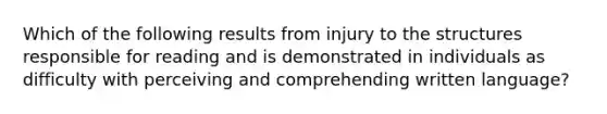 Which of the following results from injury to the structures responsible for reading and is demonstrated in individuals as difficulty with perceiving and comprehending written language?