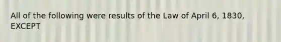 All of the following were results of the Law of April 6, 1830, EXCEPT