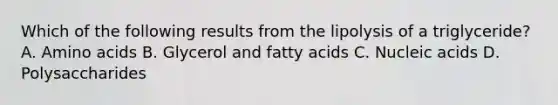 Which of the following results from the lipolysis of a triglyceride? A. Amino acids B. Glycerol and fatty acids C. Nucleic acids D. Polysaccharides