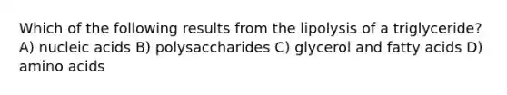 Which of the following results from the lipolysis of a triglyceride? A) nucleic acids B) polysaccharides C) glycerol and fatty acids D) amino acids