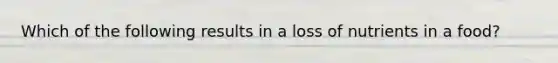 Which of the following results in a loss of nutrients in a food?