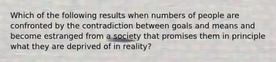 Which of the following results when numbers of people are confronted by the contradiction between goals and means and become estranged from a society that promises them in principle what they are deprived of in reality?