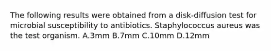 The following results were obtained from a disk-diffusion test for microbial susceptibility to antibiotics. Staphylococcus aureus was the test organism. A.3mm B.7mm C.10mm D.12mm