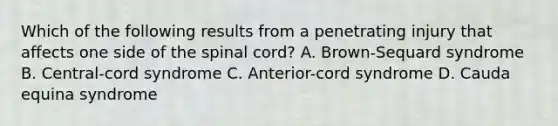 Which of the following results from a penetrating injury that affects one side of the spinal​ cord? A. ​Brown-Sequard syndrome B. ​Central-cord syndrome C. ​Anterior-cord syndrome D. Cauda equina syndrome