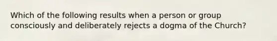 Which of the following results when a person or group consciously and deliberately rejects a dogma of the Church?