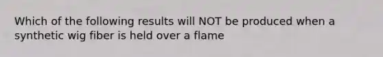 Which of the following results will NOT be produced when a synthetic wig fiber is held over a flame