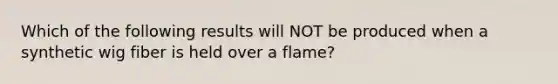 Which of the following results will NOT be produced when a synthetic wig fiber is held over a flame?