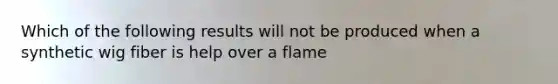 Which of the following results will not be produced when a synthetic wig fiber is help over a flame