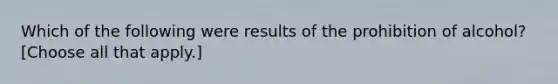 Which of the following were results of the prohibition of alcohol? [Choose all that apply.]