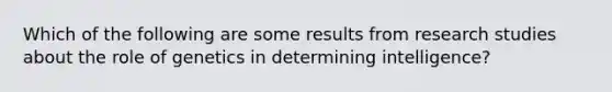 Which of the following are some results from research studies about the role of genetics in determining intelligence?