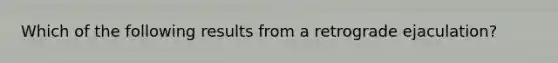 Which of the following results from a retrograde ejaculation?