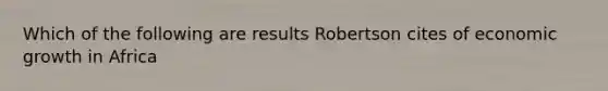 Which of the following are results Robertson cites of economic growth in Africa