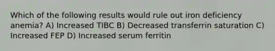 Which of the following results would rule out iron deficiency anemia? A) Increased TIBC B) Decreased transferrin saturation C) Increased FEP D) Increased serum ferritin