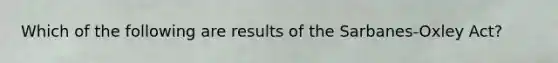 Which of the following are results of the Sarbanes-Oxley Act?