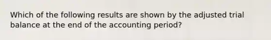 Which of the following results are shown by the adjusted trial balance at the end of the accounting period?