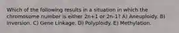 Which of the following results in a situation in which the chromosome number is either 2n+1 or 2n-1? A) Aneuploidy. B) Inversion. C) Gene Linkage. D) Polyploidy. E) Methylation.