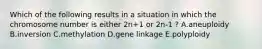 Which of the following results in a situation in which the chromosome number is either 2n+1 or 2n-1 ? A.aneuploidy B.inversion C.methylation D.gene linkage E.polyploidy