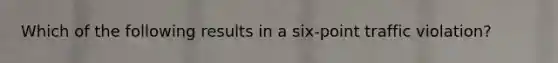 Which of the following results in a six-point traffic violation?