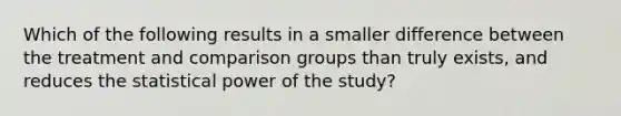 Which of the following results in a smaller difference between the treatment and comparison groups than truly exists, and reduces the statistical power of the study?