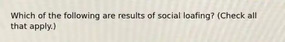 Which of the following are results of social loafing? (Check all that apply.)