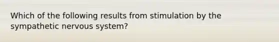 Which of the following results from stimulation by the sympathetic nervous system?