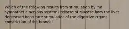 Which of the following results from stimulation by the sympathetic nervous system? release of glucose from the liver decreased heart rate stimulation of the digestive organs constriction of the bronchi