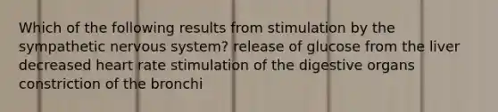 Which of the following results from stimulation by the sympathetic nervous system? release of glucose from the liver decreased heart rate stimulation of the digestive organs constriction of the bronchi