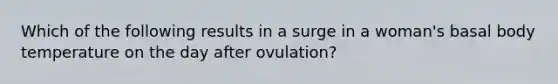 Which of the following results in a surge in a woman's basal body temperature on the day after ovulation?