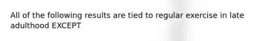 All of the following results are tied to regular exercise in late adulthood EXCEPT