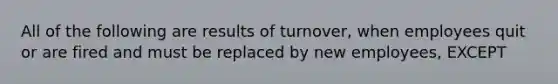 All of the following are results of turnover, when employees quit or are fired and must be replaced by new employees, EXCEPT