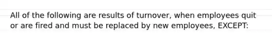 All of the following are results of turnover, when employees quit or are fired and must be replaced by new employees, EXCEPT: