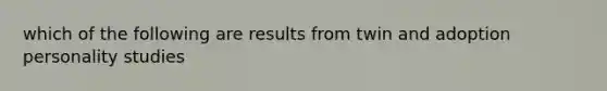 which of the following are results from twin and adoption personality studies