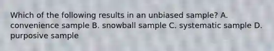 Which of the following results in an unbiased sample? A. convenience sample B. snowball sample C. systematic sample D. purposive sample