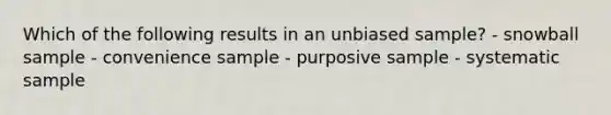 Which of the following results in an unbiased sample? - snowball sample - convenience sample - purposive sample - systematic sample