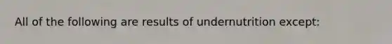 All of the following are results of undernutrition except: