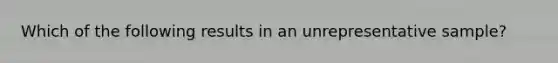 Which of the following results in an unrepresentative sample?