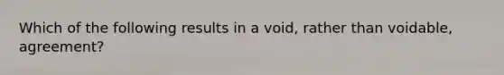 Which of the following results in a void, rather than voidable, agreement?