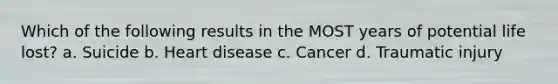 Which of the following results in the MOST years of potential life lost? a. Suicide b. Heart disease c. Cancer d. Traumatic injury