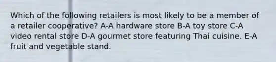 Which of the following retailers is most likely to be a member of a retailer cooperative? A-A hardware store B-A toy store C-A video rental store D-A gourmet store featuring Thai cuisine. E-A fruit and vegetable stand.